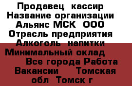 Продавец -кассир › Название организации ­ Альянс-МСК, ООО › Отрасль предприятия ­ Алкоголь, напитки › Минимальный оклад ­ 35 000 - Все города Работа » Вакансии   . Томская обл.,Томск г.